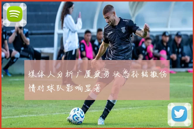 媒体人分析广厦疲劳状态孙铭徽伤情对球队影响显著