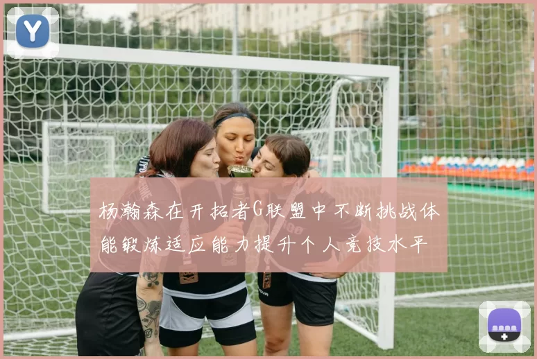杨瀚森在开拓者G联盟中不断挑战体能锻炼适应能力提升个人竞技水平