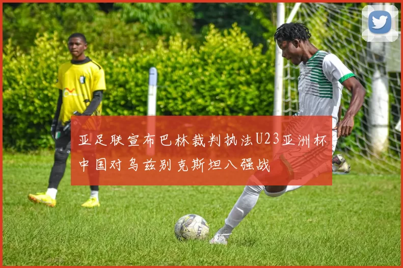 亚足联宣布巴林裁判执法U23亚洲杯中国对乌兹别克斯坦八强战