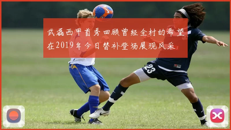 武磊西甲首秀回顾曾经全村的希望在2019年今日替补登场展现风采