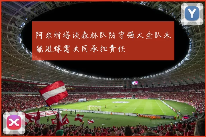 阿尔特塔谈森林队防守强大全队未能进球需共同承担责任