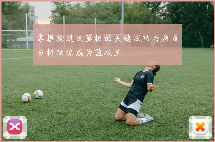 掌握抢进攻篮板的关键技巧与角度分析助你成为篮板王