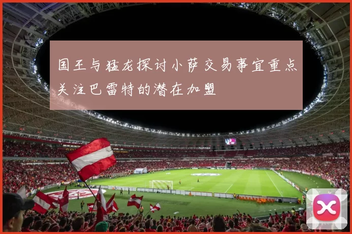国王与猛龙探讨小萨交易事宜重点关注巴雷特的潜在加盟