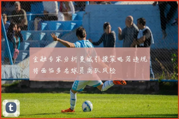金融专家分析曼城引援策略若违规将面临多名球员离队风险