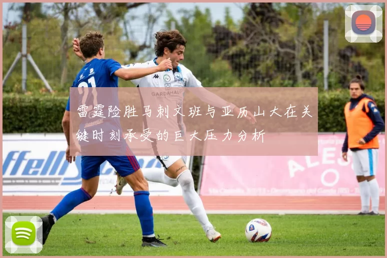 雷霆险胜马刺文班与亚历山大在关键时刻承受的巨大压力分析