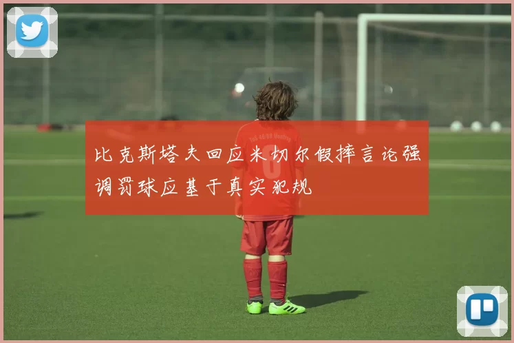 比克斯塔夫回应米切尔假摔言论强调罚球应基于真实犯规