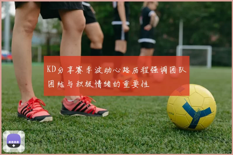 KD分享赛季波动心路历程强调团队团结与积极情绪的重要性