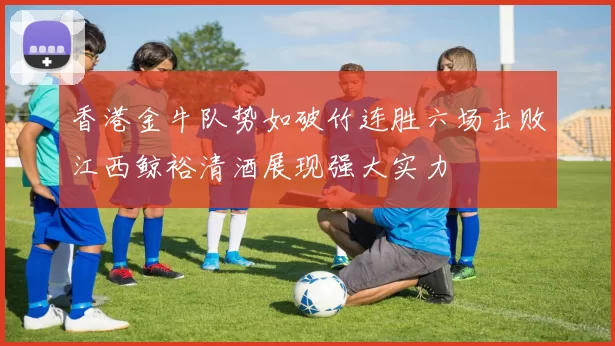 香港金牛队势如破竹连胜六场击败江西鲸裕清酒展现强大实力