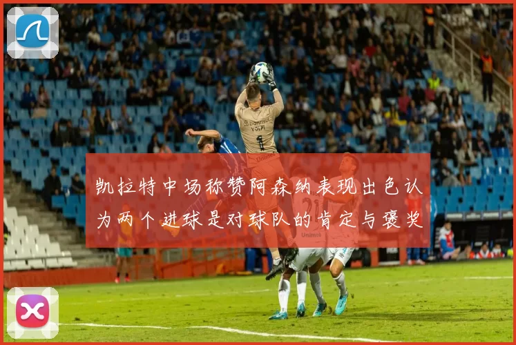 凯拉特中场称赞阿森纳表现出色认为两个进球是对球队的肯定与褒奖