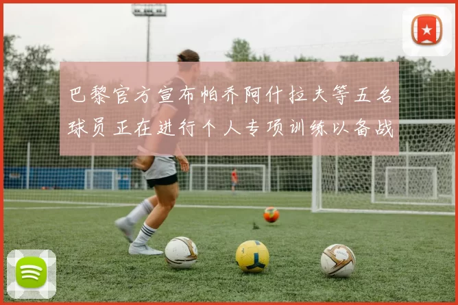 巴黎官方宣布帕乔阿什拉夫等五名球员正在进行个人专项训练以备战新赛季